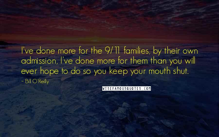 Bill O'Reilly Quotes: I've done more for the 9/11 families, by their own admission, I've done more for them than you will ever hope to do so you keep your mouth shut.