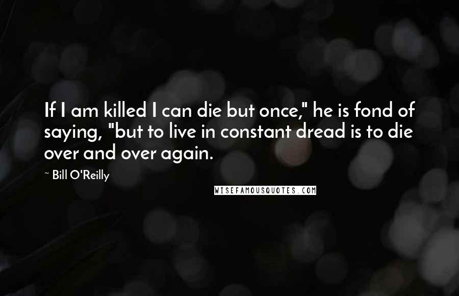 Bill O'Reilly Quotes: If I am killed I can die but once," he is fond of saying, "but to live in constant dread is to die over and over again.