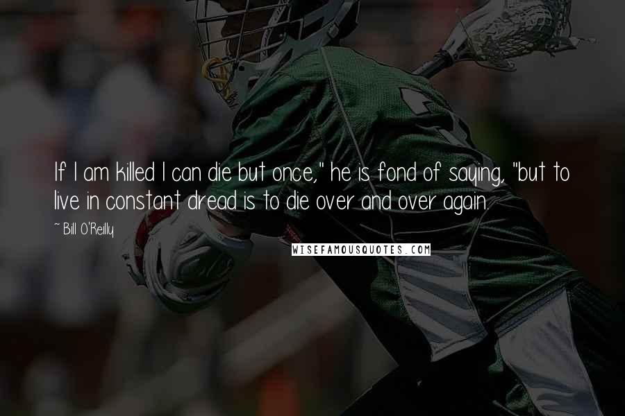 Bill O'Reilly Quotes: If I am killed I can die but once," he is fond of saying, "but to live in constant dread is to die over and over again.