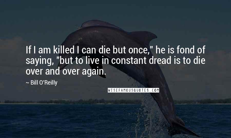 Bill O'Reilly Quotes: If I am killed I can die but once," he is fond of saying, "but to live in constant dread is to die over and over again.