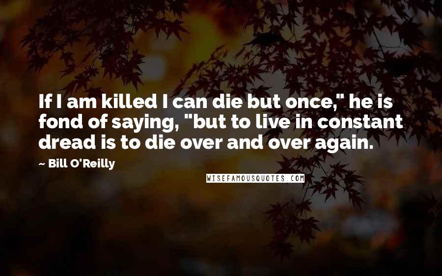 Bill O'Reilly Quotes: If I am killed I can die but once," he is fond of saying, "but to live in constant dread is to die over and over again.