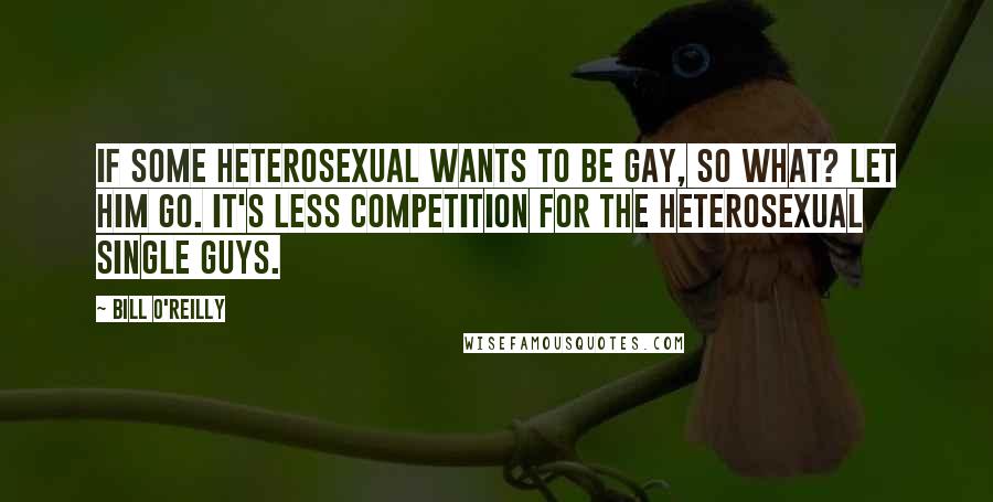 Bill O'Reilly Quotes: If some heterosexual wants to be gay, so what? Let him go. It's less competition for the heterosexual single guys.