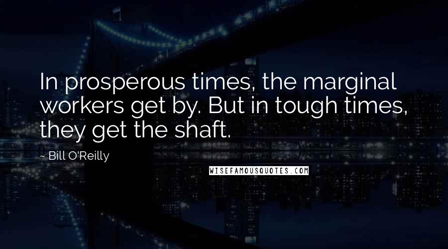 Bill O'Reilly Quotes: In prosperous times, the marginal workers get by. But in tough times, they get the shaft.