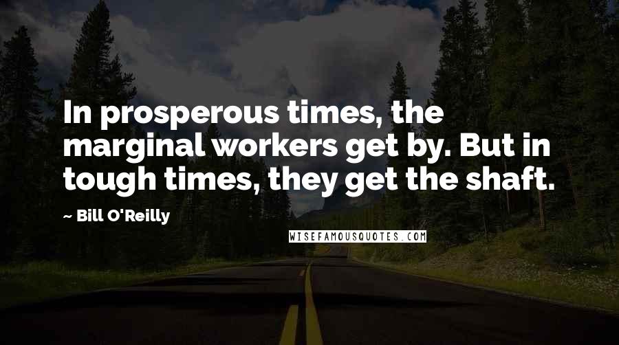 Bill O'Reilly Quotes: In prosperous times, the marginal workers get by. But in tough times, they get the shaft.