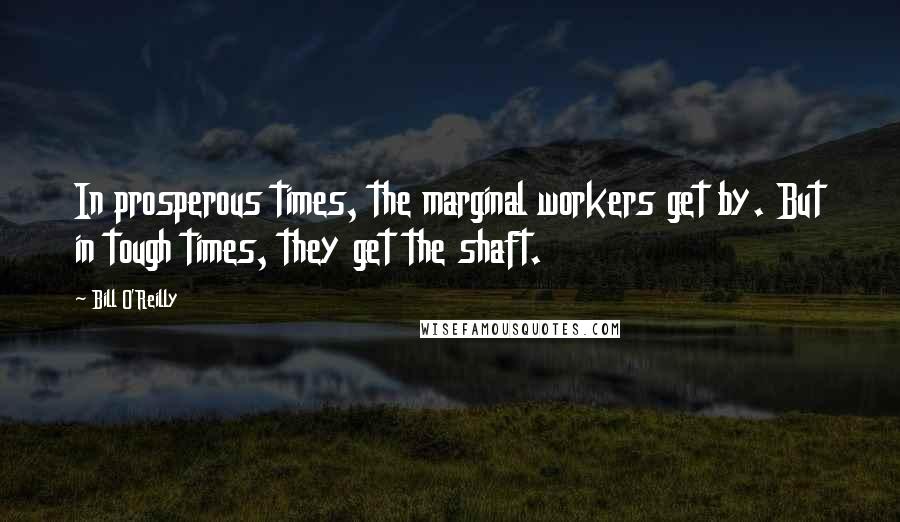Bill O'Reilly Quotes: In prosperous times, the marginal workers get by. But in tough times, they get the shaft.