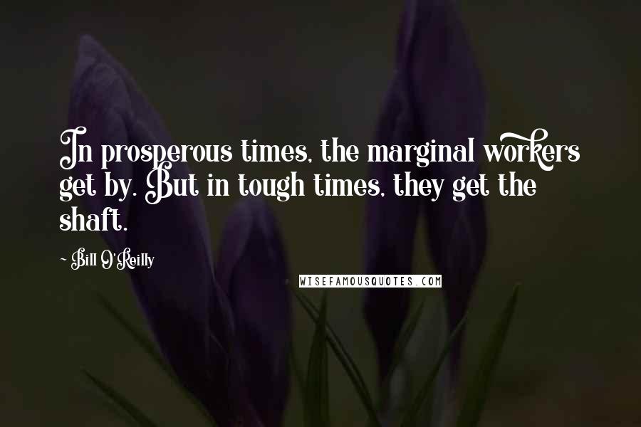 Bill O'Reilly Quotes: In prosperous times, the marginal workers get by. But in tough times, they get the shaft.