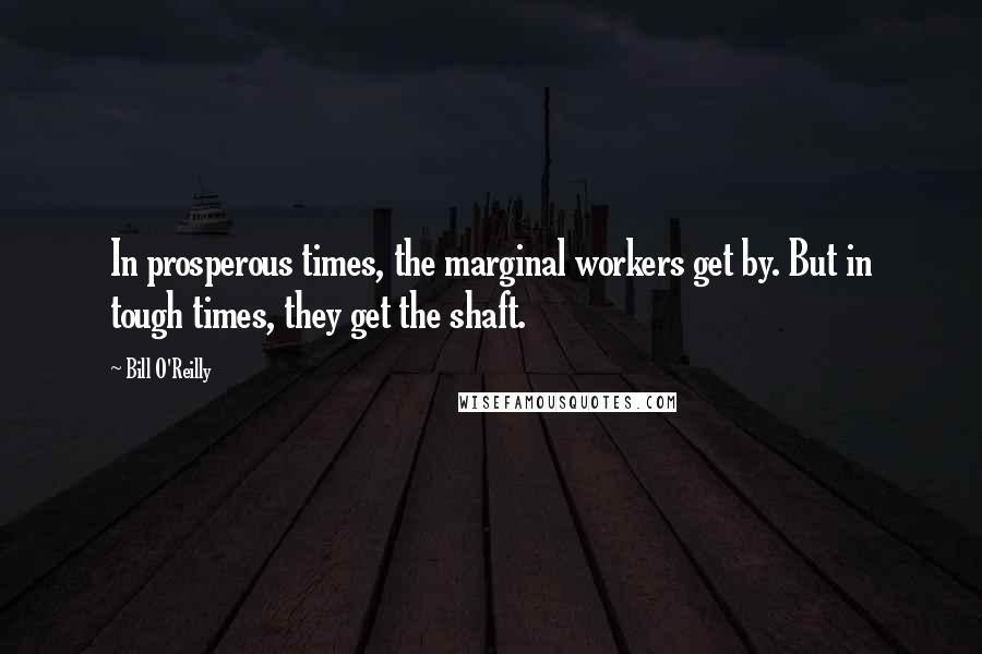 Bill O'Reilly Quotes: In prosperous times, the marginal workers get by. But in tough times, they get the shaft.