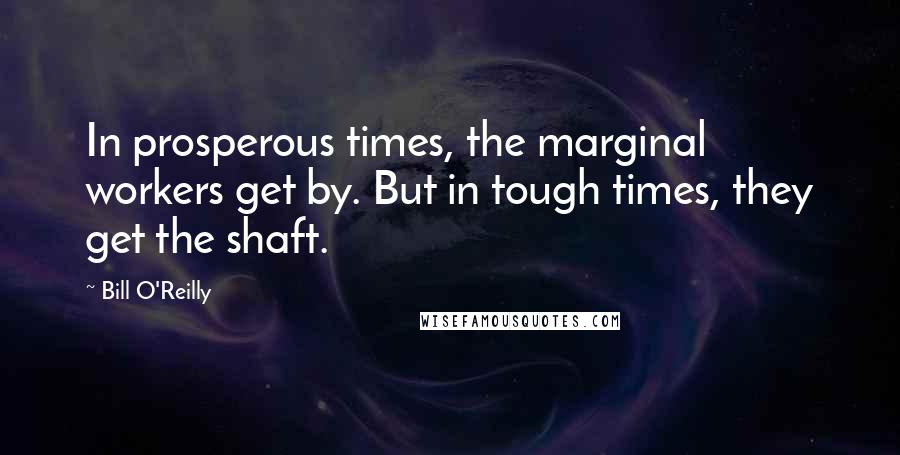 Bill O'Reilly Quotes: In prosperous times, the marginal workers get by. But in tough times, they get the shaft.