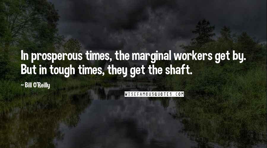 Bill O'Reilly Quotes: In prosperous times, the marginal workers get by. But in tough times, they get the shaft.