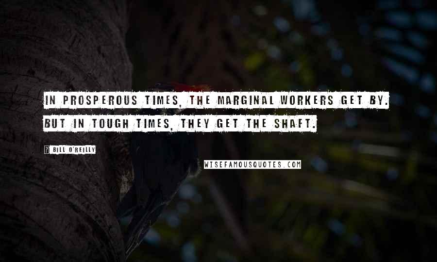 Bill O'Reilly Quotes: In prosperous times, the marginal workers get by. But in tough times, they get the shaft.