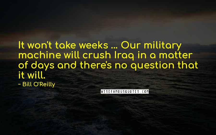 Bill O'Reilly Quotes: It won't take weeks ... Our military machine will crush Iraq in a matter of days and there's no question that it will.