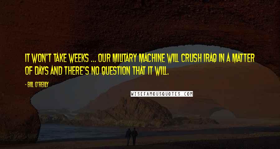 Bill O'Reilly Quotes: It won't take weeks ... Our military machine will crush Iraq in a matter of days and there's no question that it will.