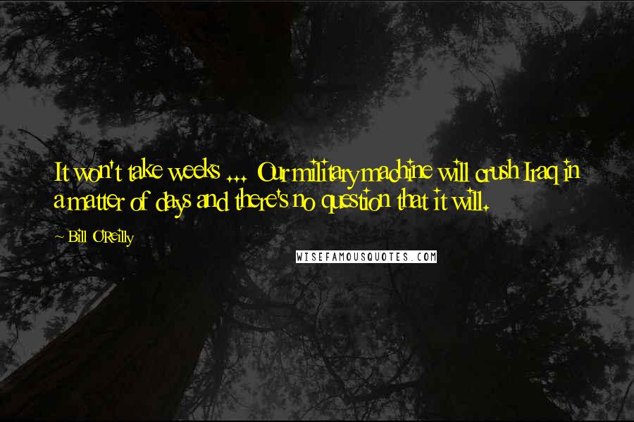 Bill O'Reilly Quotes: It won't take weeks ... Our military machine will crush Iraq in a matter of days and there's no question that it will.