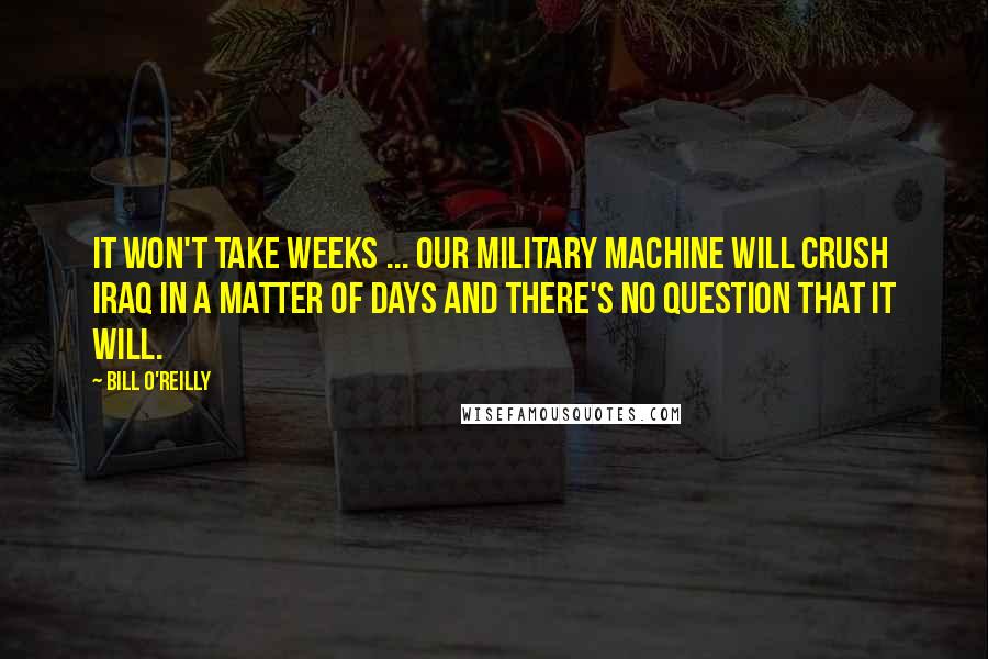 Bill O'Reilly Quotes: It won't take weeks ... Our military machine will crush Iraq in a matter of days and there's no question that it will.