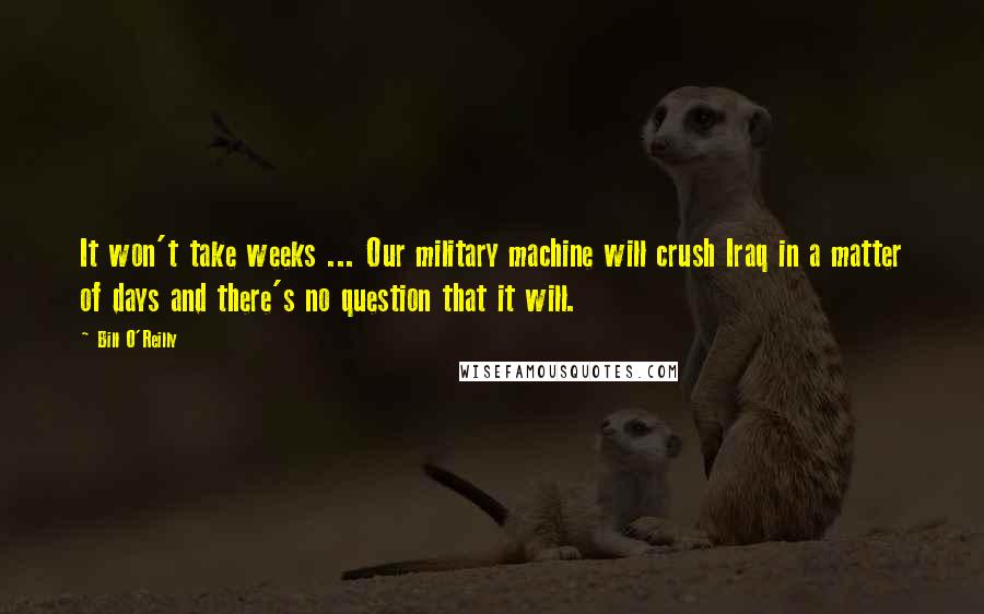 Bill O'Reilly Quotes: It won't take weeks ... Our military machine will crush Iraq in a matter of days and there's no question that it will.