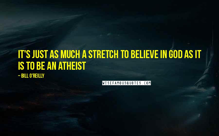 Bill O'Reilly Quotes: It's just as much a stretch to believe in God as it is to be an Atheist