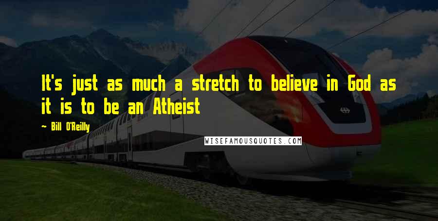 Bill O'Reilly Quotes: It's just as much a stretch to believe in God as it is to be an Atheist