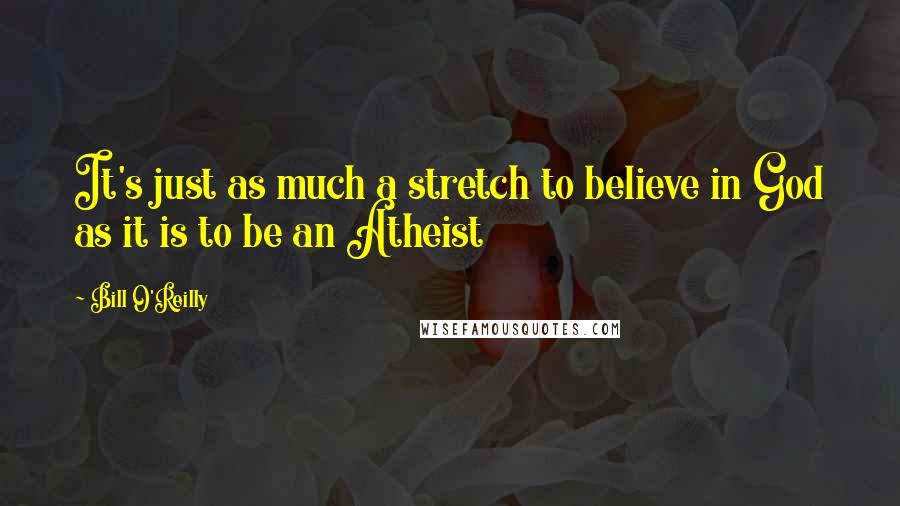 Bill O'Reilly Quotes: It's just as much a stretch to believe in God as it is to be an Atheist