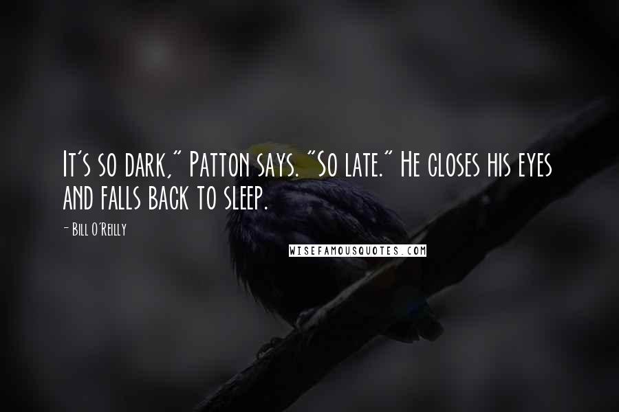 Bill O'Reilly Quotes: It's so dark," Patton says. "So late." He closes his eyes and falls back to sleep.
