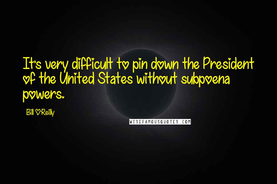 Bill O'Reilly Quotes: It's very difficult to pin down the President of the United States without subpoena powers.