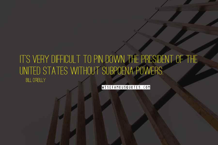 Bill O'Reilly Quotes: It's very difficult to pin down the President of the United States without subpoena powers.