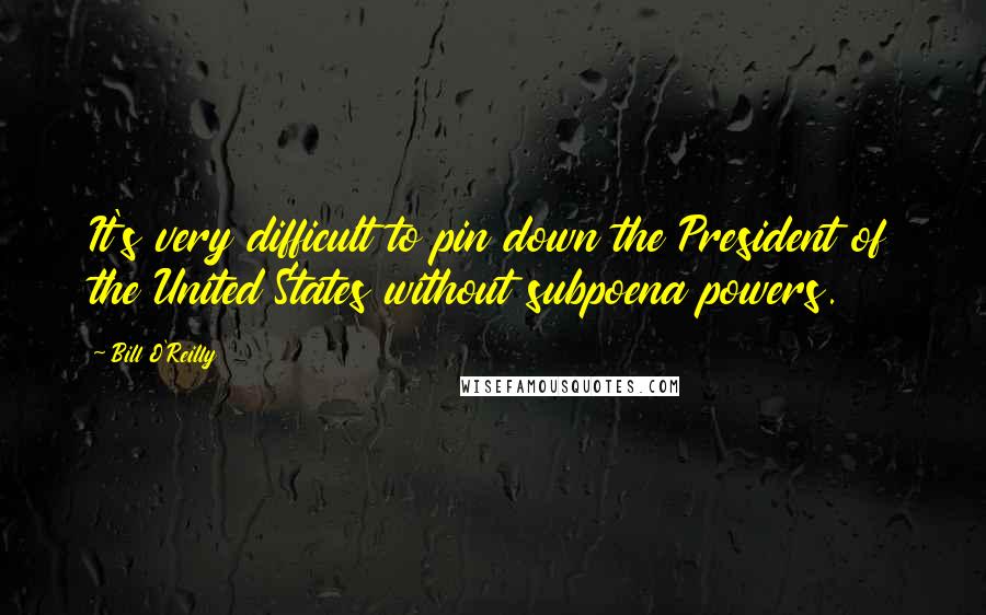 Bill O'Reilly Quotes: It's very difficult to pin down the President of the United States without subpoena powers.