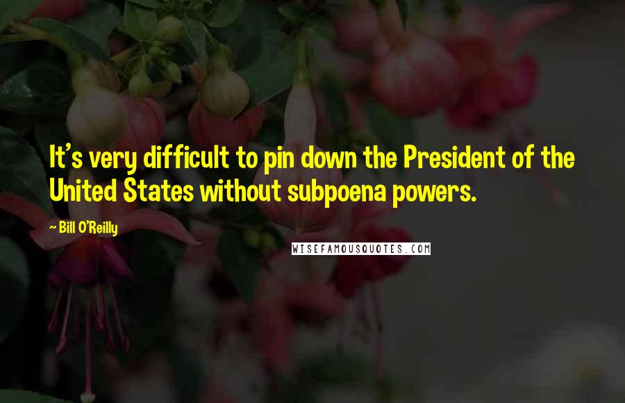 Bill O'Reilly Quotes: It's very difficult to pin down the President of the United States without subpoena powers.