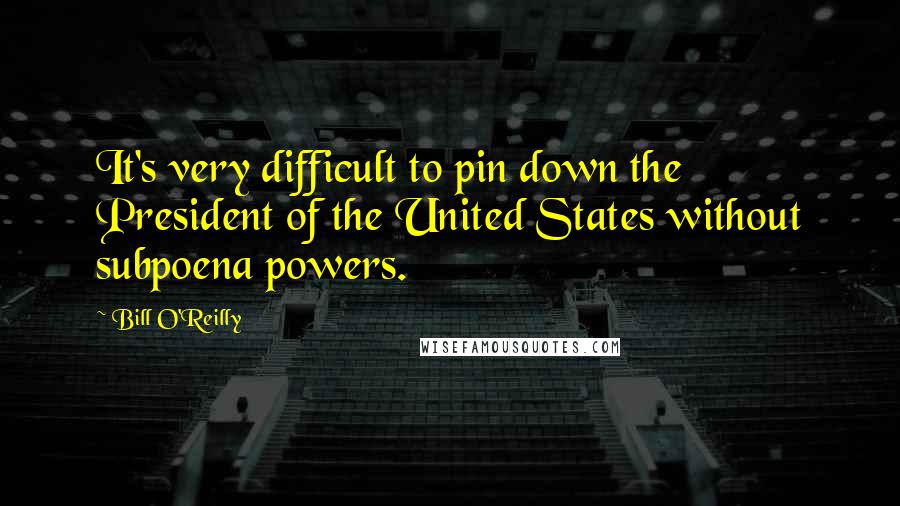 Bill O'Reilly Quotes: It's very difficult to pin down the President of the United States without subpoena powers.