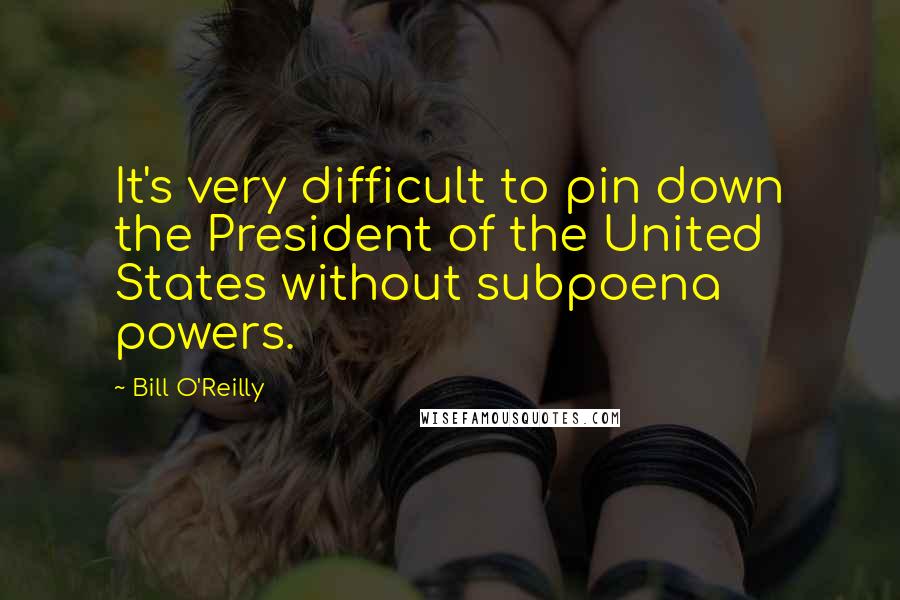 Bill O'Reilly Quotes: It's very difficult to pin down the President of the United States without subpoena powers.
