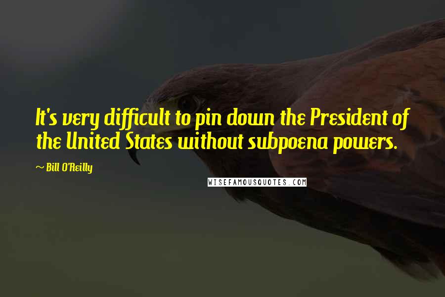 Bill O'Reilly Quotes: It's very difficult to pin down the President of the United States without subpoena powers.