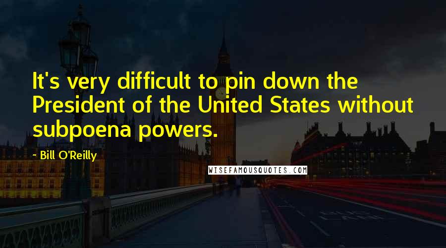 Bill O'Reilly Quotes: It's very difficult to pin down the President of the United States without subpoena powers.