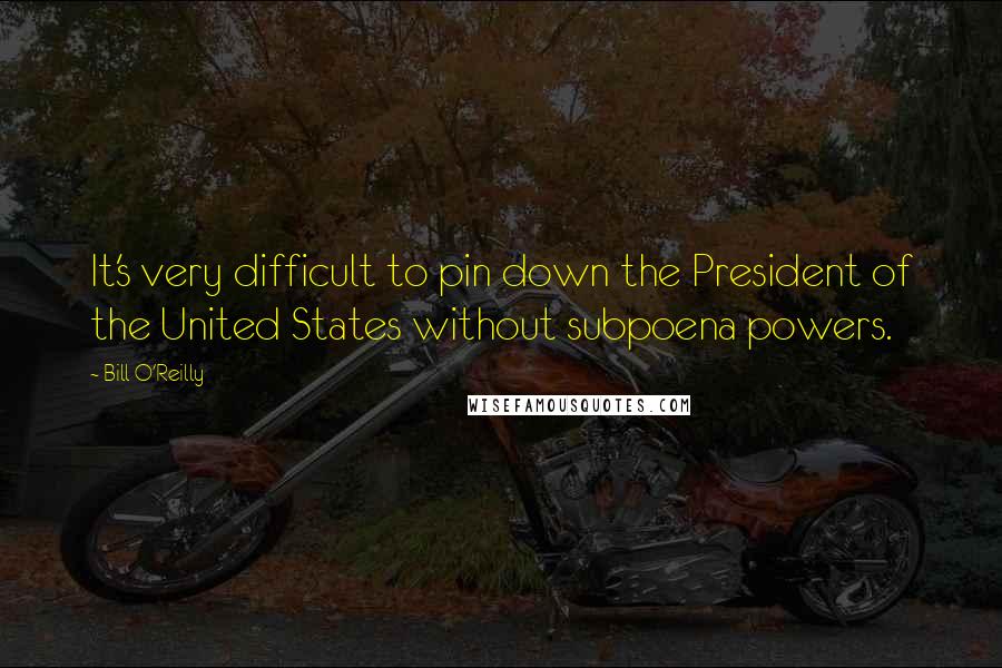 Bill O'Reilly Quotes: It's very difficult to pin down the President of the United States without subpoena powers.