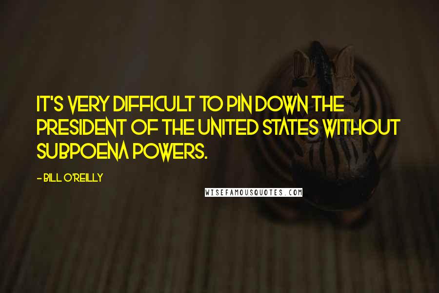 Bill O'Reilly Quotes: It's very difficult to pin down the President of the United States without subpoena powers.