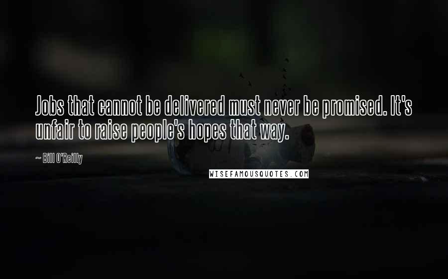 Bill O'Reilly Quotes: Jobs that cannot be delivered must never be promised. It's unfair to raise people's hopes that way.