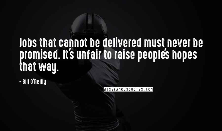 Bill O'Reilly Quotes: Jobs that cannot be delivered must never be promised. It's unfair to raise people's hopes that way.