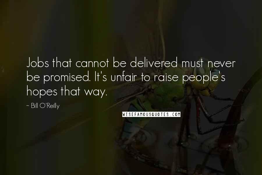 Bill O'Reilly Quotes: Jobs that cannot be delivered must never be promised. It's unfair to raise people's hopes that way.