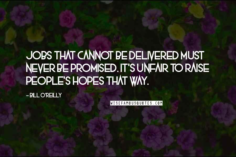 Bill O'Reilly Quotes: Jobs that cannot be delivered must never be promised. It's unfair to raise people's hopes that way.