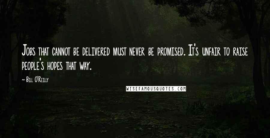 Bill O'Reilly Quotes: Jobs that cannot be delivered must never be promised. It's unfair to raise people's hopes that way.