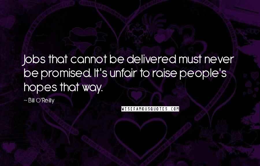 Bill O'Reilly Quotes: Jobs that cannot be delivered must never be promised. It's unfair to raise people's hopes that way.