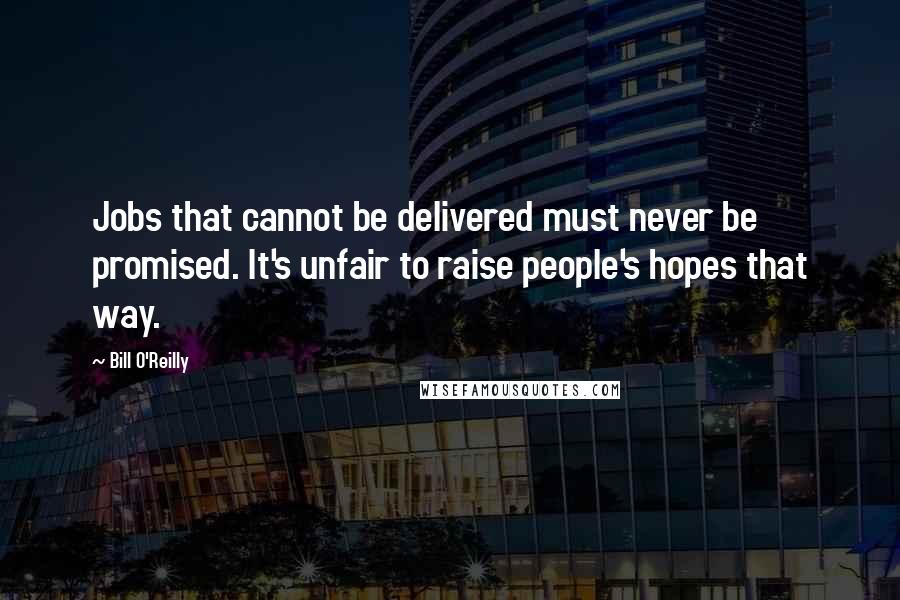 Bill O'Reilly Quotes: Jobs that cannot be delivered must never be promised. It's unfair to raise people's hopes that way.