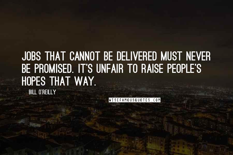 Bill O'Reilly Quotes: Jobs that cannot be delivered must never be promised. It's unfair to raise people's hopes that way.