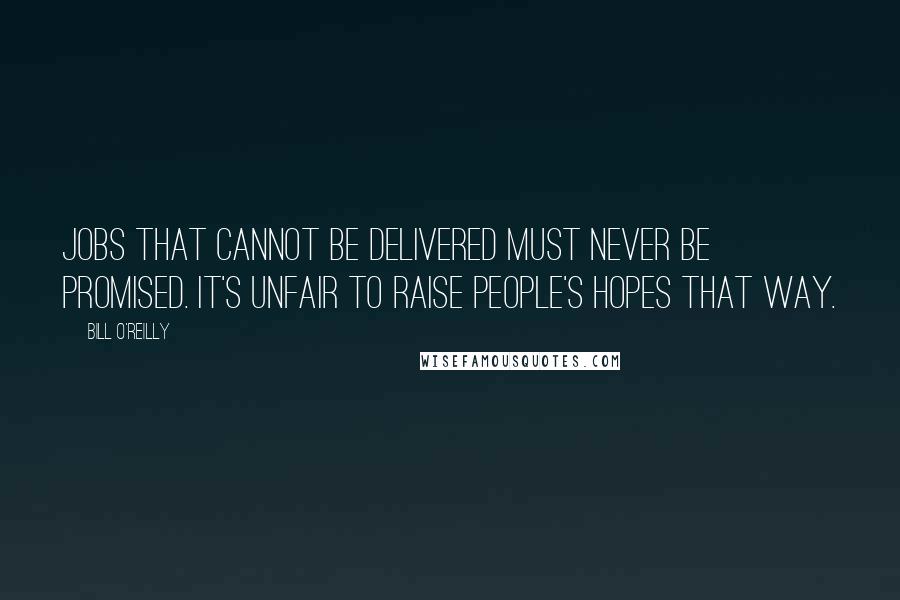 Bill O'Reilly Quotes: Jobs that cannot be delivered must never be promised. It's unfair to raise people's hopes that way.