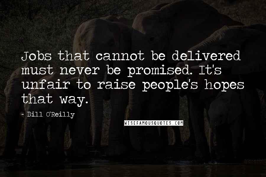 Bill O'Reilly Quotes: Jobs that cannot be delivered must never be promised. It's unfair to raise people's hopes that way.