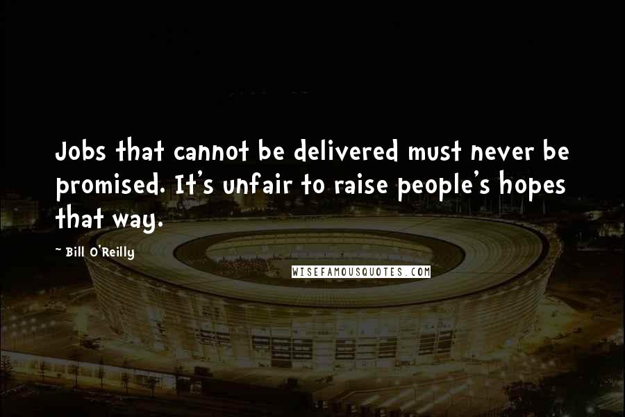 Bill O'Reilly Quotes: Jobs that cannot be delivered must never be promised. It's unfair to raise people's hopes that way.