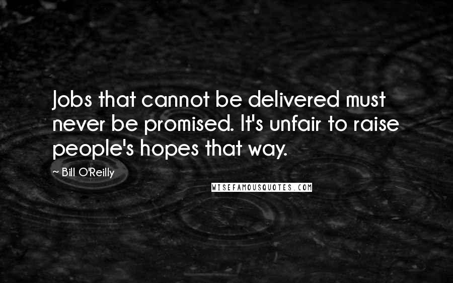 Bill O'Reilly Quotes: Jobs that cannot be delivered must never be promised. It's unfair to raise people's hopes that way.