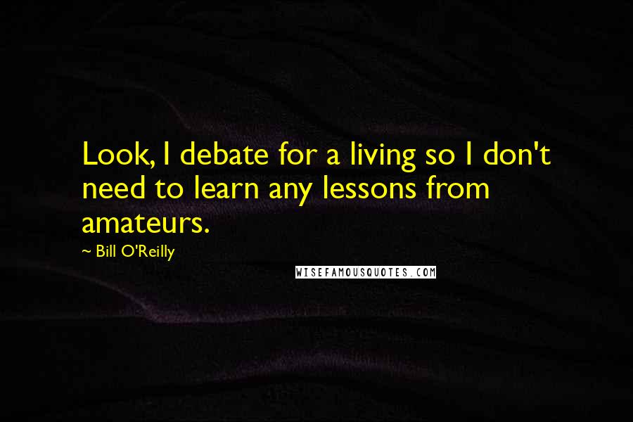 Bill O'Reilly Quotes: Look, I debate for a living so I don't need to learn any lessons from amateurs.
