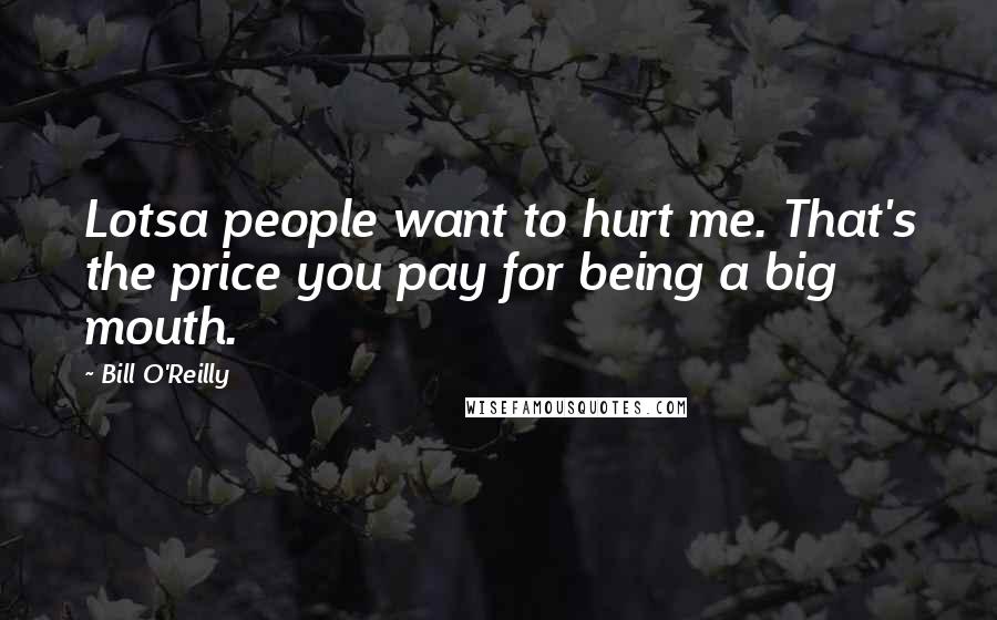Bill O'Reilly Quotes: Lotsa people want to hurt me. That's the price you pay for being a big mouth.