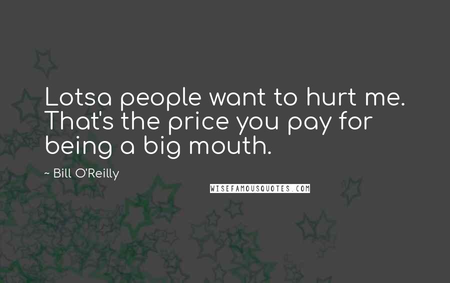 Bill O'Reilly Quotes: Lotsa people want to hurt me. That's the price you pay for being a big mouth.