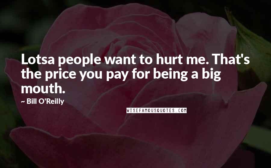 Bill O'Reilly Quotes: Lotsa people want to hurt me. That's the price you pay for being a big mouth.