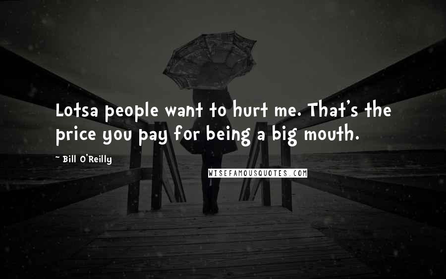 Bill O'Reilly Quotes: Lotsa people want to hurt me. That's the price you pay for being a big mouth.